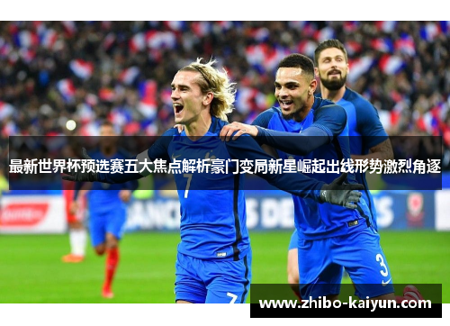 最新世界杯预选赛五大焦点解析豪门变局新星崛起出线形势激烈角逐
