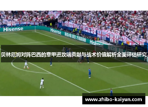 贝林厄姆对阵巴西的意甲进攻端贡献与战术价值解析全面评估研究