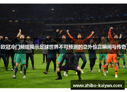 欧冠冷门频现揭示足球世界不可预测的意外惊喜瞬间与传奇