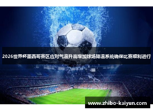 2026世界杯墨西哥赛区应对气温升高增加球场降温系统确保比赛顺利进行