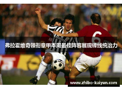 弗拉霍维奇领衔意甲本周最佳阵容展现锋线统治力