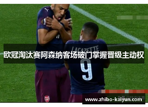 欧冠淘汰赛阿森纳客场破门掌握晋级主动权