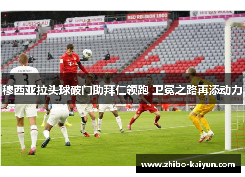 穆西亚拉头球破门助拜仁领跑 卫冕之路再添动力