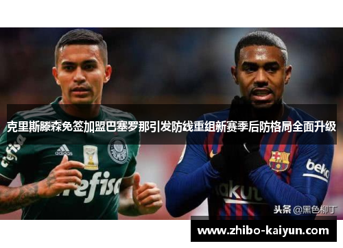 克里斯滕森免签加盟巴塞罗那引发防线重组新赛季后防格局全面升级