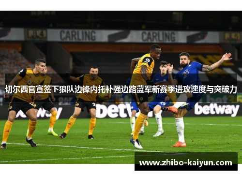 切尔西官宣签下狼队边锋内托补强边路蓝军新赛季进攻速度与突破力