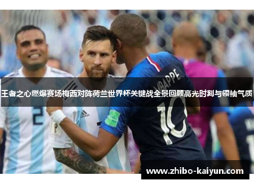 王者之心燃爆赛场梅西对阵荷兰世界杯关键战全景回顾高光时刻与领袖气质